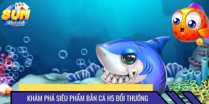 Bắn cá H5 đổi thưởng được đánh giá cao về chất lượng