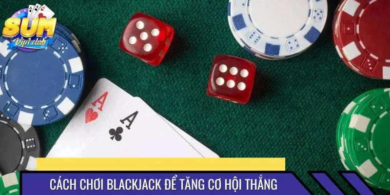 Cách chơi blackjack thiết thực để tăng cơ hội thắng