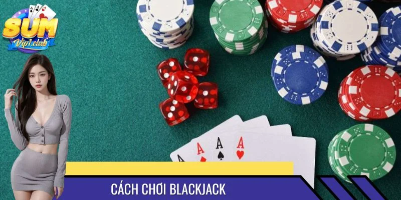 Cách Chơi Blackjack Chuẩn Xác Để Tự Tin Vào Từng Ván Bài